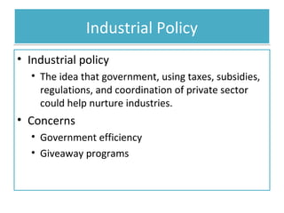Industrial Policy
• Industrial policy
• The idea that government, using taxes, subsidies,
regulations, and coordination of private sector
could help nurture industries.

• Concerns
• Government efficiency
• Giveaway programs

 