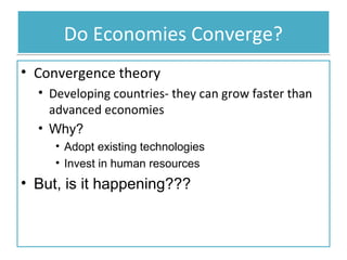 Do Economies Converge?
• Convergence theory
• Developing countries- they can grow faster than
advanced economies
• Why?
• Adopt existing technologies
• Invest in human resources

• But, is it happening???

 