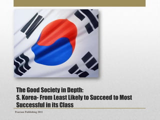 The Good Society in Depth:
S. Korea- From Least Likely to Succeed to Most
Successful in its Class
Pearson Publishing 2011

 