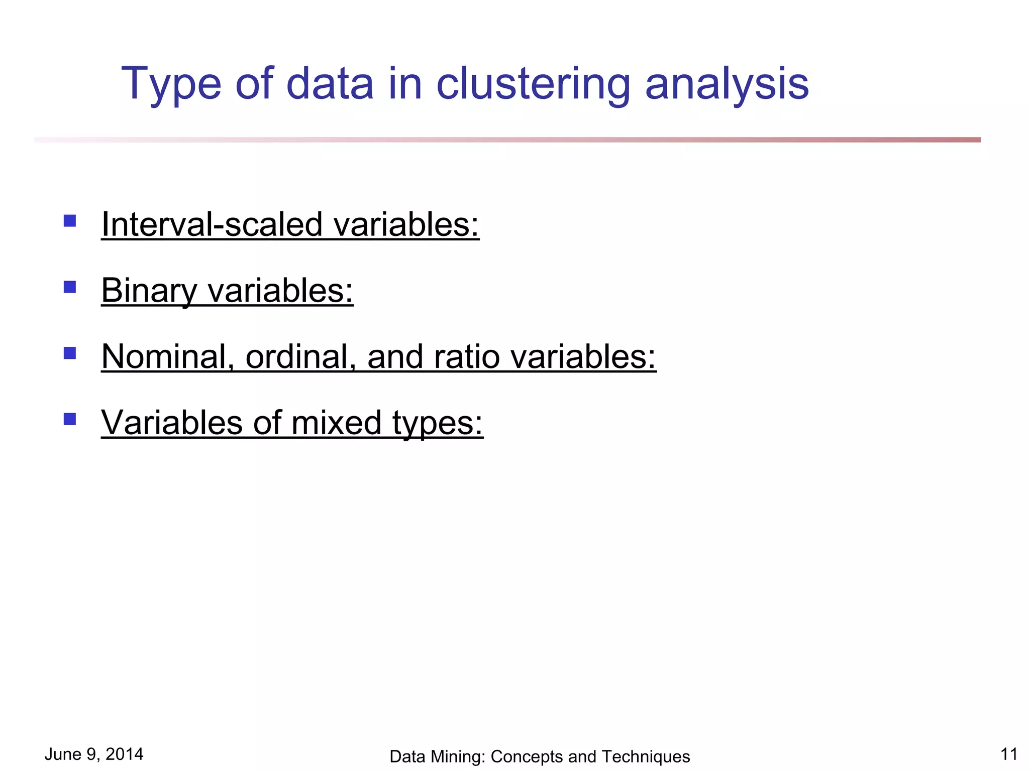 June 9, 2014 Data Mining: Concepts and Techniques 11
Type of data in clustering analysis
 Interval-scaled variables:
 Binary variables:
 Nominal, ordinal, and ratio variables:
 Variables of mixed types:
 