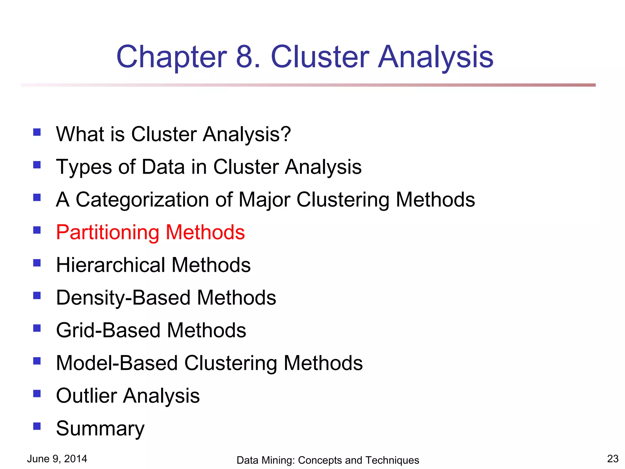 June 9, 2014 Data Mining: Concepts and Techniques 23
Chapter 8. Cluster Analysis
 What is Cluster Analysis?
 Types of Data in Cluster Analysis
 A Categorization of Major Clustering Methods
 Partitioning Methods
 Hierarchical Methods
 Density-Based Methods
 Grid-Based Methods
 Model-Based Clustering Methods
 Outlier Analysis
 Summary
 