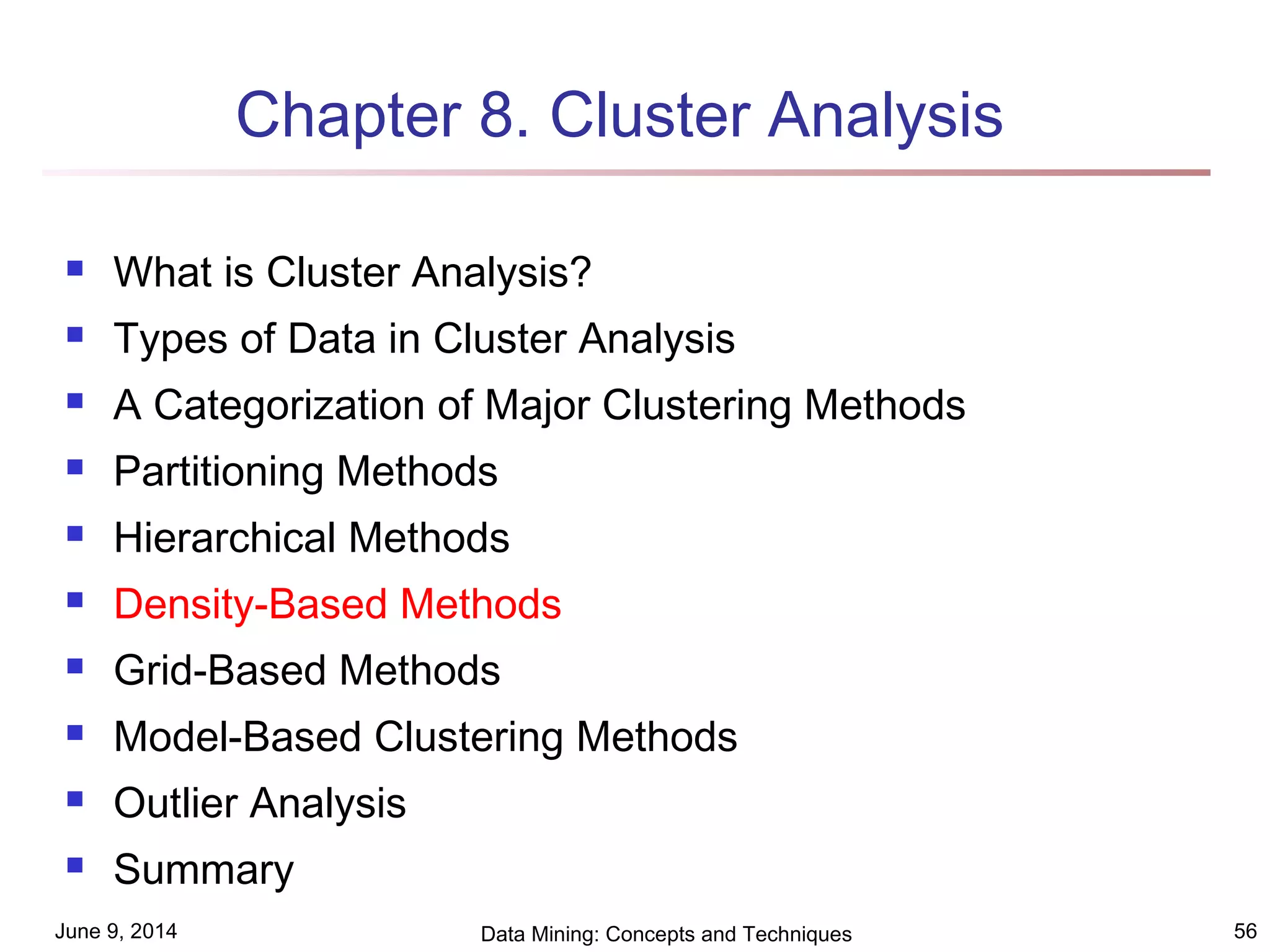 June 9, 2014 Data Mining: Concepts and Techniques 56
Chapter 8. Cluster Analysis
 What is Cluster Analysis?
 Types of Data in Cluster Analysis
 A Categorization of Major Clustering Methods
 Partitioning Methods
 Hierarchical Methods
 Density-Based Methods
 Grid-Based Methods
 Model-Based Clustering Methods
 Outlier Analysis
 Summary
 