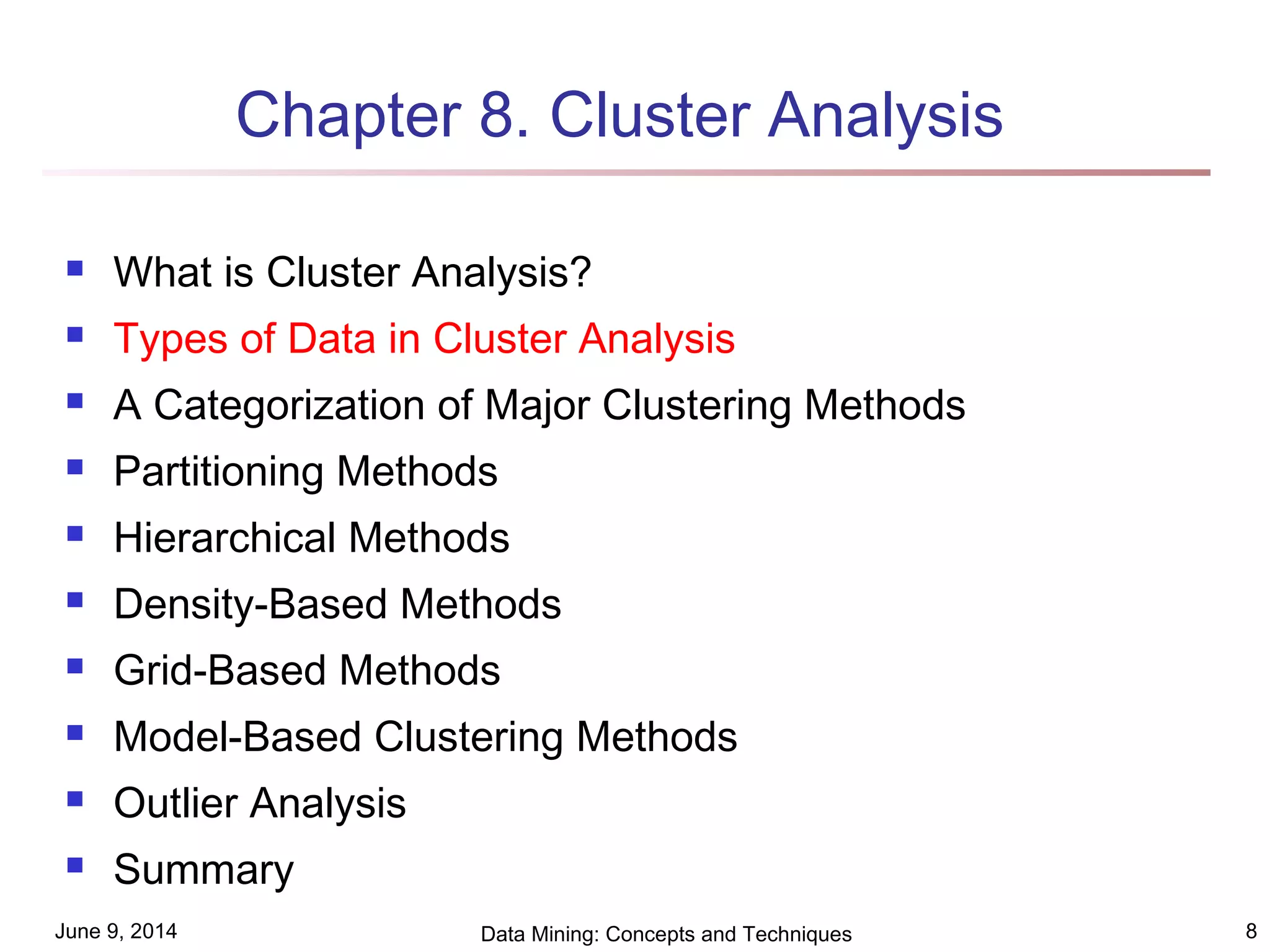 June 9, 2014 Data Mining: Concepts and Techniques 8
Chapter 8. Cluster Analysis
 What is Cluster Analysis?
 Types of Data in Cluster Analysis
 A Categorization of Major Clustering Methods
 Partitioning Methods
 Hierarchical Methods
 Density-Based Methods
 Grid-Based Methods
 Model-Based Clustering Methods
 Outlier Analysis
 Summary
 