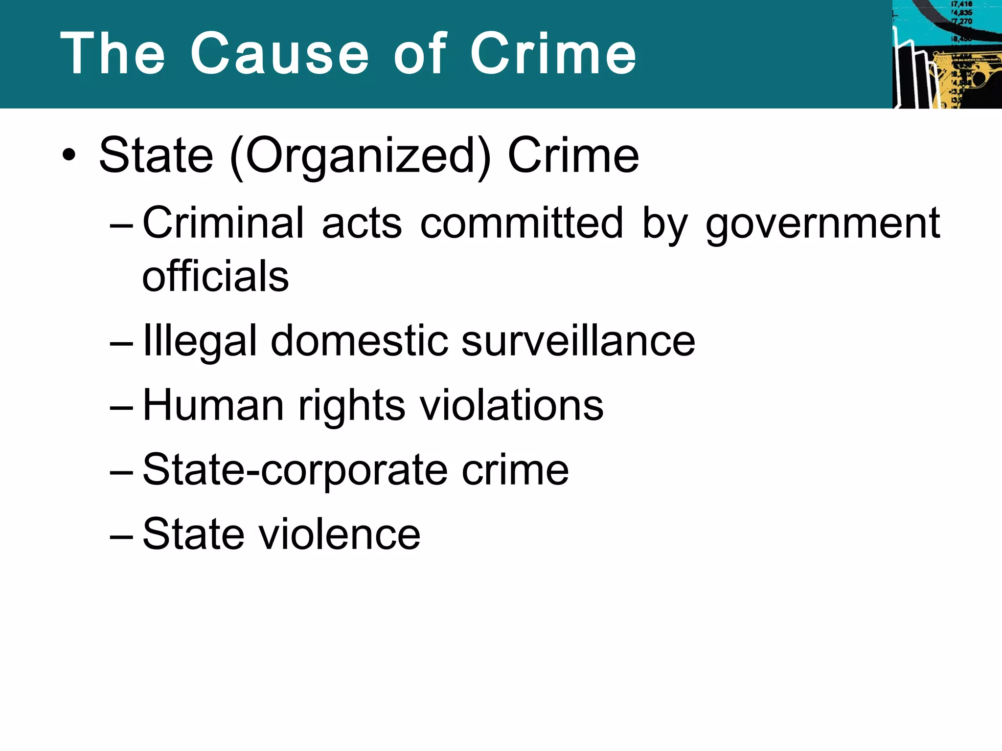 The Cause of Crime 
• State (Organized) Crime 
– Criminal acts committed by government 
officials 
– Illegal domestic surveillance 
– Human rights violations 
– State-corporate crime 
– State violence 
 