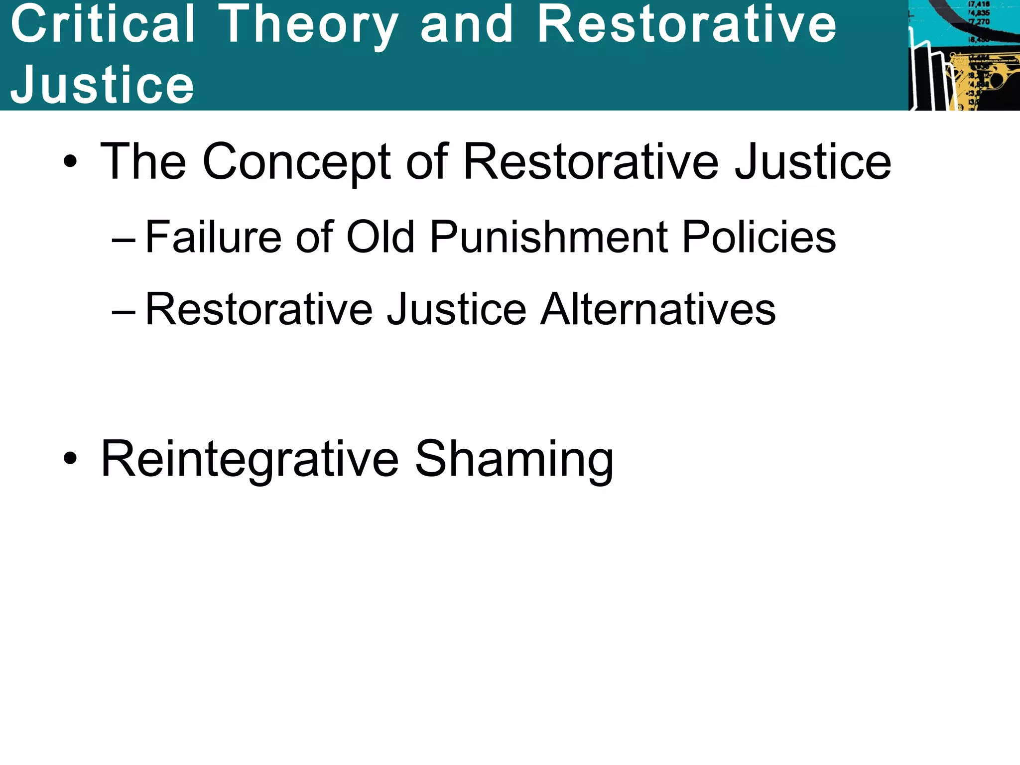 Critical Theory and Restorative 
Justice 
• The Concept of Restorative Justice 
– Failure of Old Punishment Policies 
– Restorative Justice Alternatives 
• Reintegrative Shaming 
 