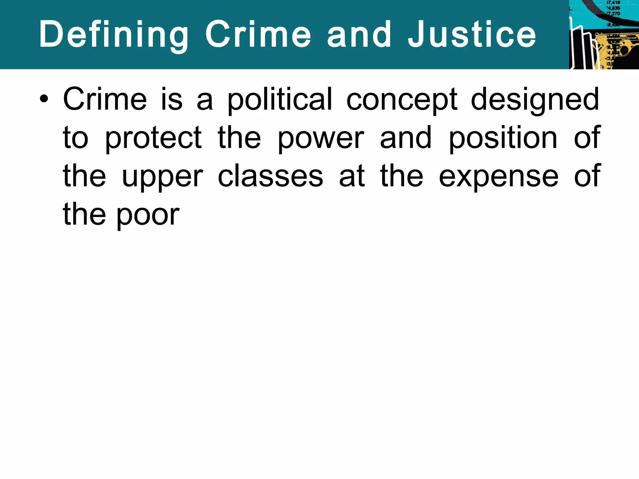 Defining Crime and Justice 
• Crime is a political concept designed 
to protect the power and position of 
the upper classes at the expense of 
the poor 
 