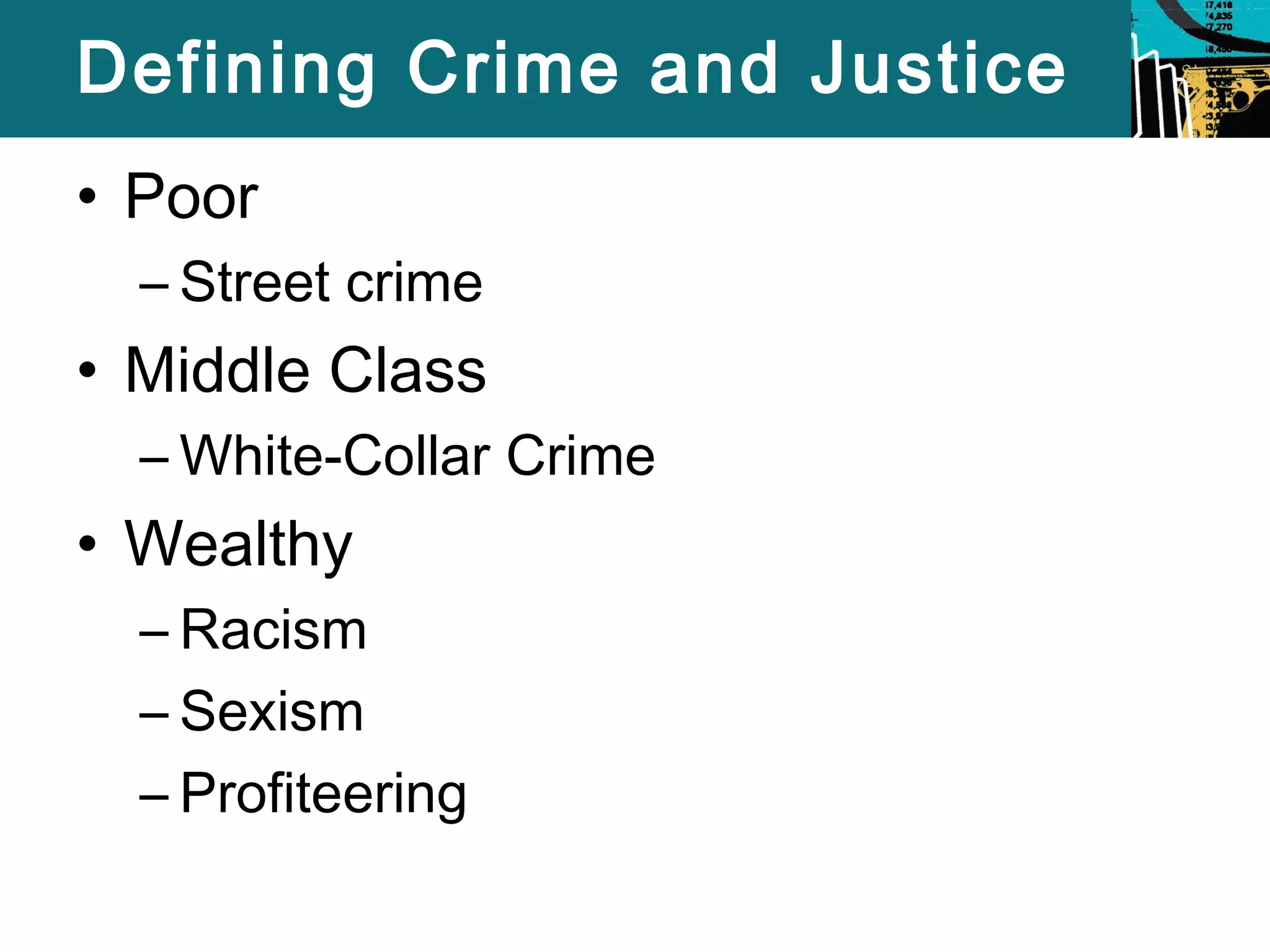 Defining Crime and Justice 
• Poor 
– Street crime 
• Middle Class 
– White-Collar Crime 
• Wealthy 
– Racism 
– Sexism 
– Profiteering 
 