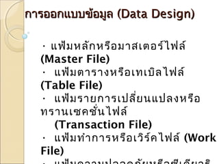 กกาารออกแแบบบขข้อ้อมมูลูล ((DDaattaa DDeessiiggnn)) 
• แฟ้มหลักหรือมาสเตอร์ไฟล์ 
(Master File) 
• แฟ้มตารางหรือเทเบิลไฟล์ 
(Table File) 
• แฟ้มรายการเปลี่ยนแปลงหรือ 
ทรานเซคชั่นไฟล์ 
(Transaction File) 
• แฟ้มทำาการหรือเวิร์คไฟล์ (Work 
File) 
• แฟ้มความปลอดภัยหรือซีเคียวริ 
 