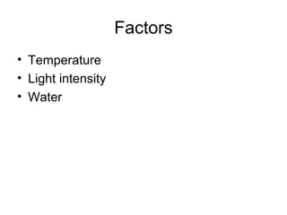 Factors 
• Temperature 
• Light intensity 
• Water 
 