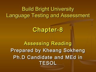 Build Bright UniversityBuild Bright University
Language Testing and AssessmentLanguage Testing and Assessment
Chapter-8Chapter-8
Assessing ReadingAssessing Reading
Prepared by Kheang SokhengPrepared by Kheang Sokheng
Ph.D Candidate and MEd inPh.D Candidate and MEd in
TESOLTESOL
 