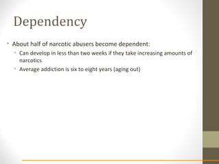 Dependency
• About half of narcotic abusers become dependent:
• Can develop in less than two weeks if they take increasing amounts of
narcotics
• Average addiction is six to eight years (aging out)
 