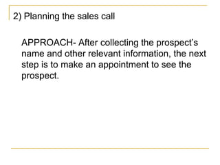 2) Planning the sales call
APPROACH- After collecting the prospect’s
name and other relevant information, the next
step is to make an appointment to see the
prospect.
 