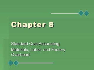 Chapter 8Chapter 8
Standard Cost AccountingStandard Cost Accounting
Materials, Labor, and FactoryMaterials, Labor, and Factory
OverheadOverhead
 
