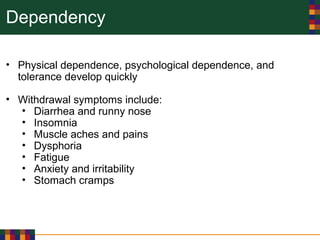Dependency
• Physical dependence, psychological dependence, and
tolerance develop quickly
• Withdrawal symptoms include:
• Diarrhea and runny nose
• Insomnia
• Muscle aches and pains
• Dysphoria
• Fatigue
• Anxiety and irritability
• Stomach cramps
 
