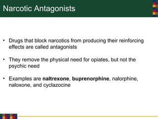 Narcotic Antagonists
• Drugs that block narcotics from producing their reinforcing
effects are called antagonists
• They remove the physical need for opiates, but not the
psychic need
• Examples are naltrexone, buprenorphine, nalorphine,
naloxone, and cyclazocine
 