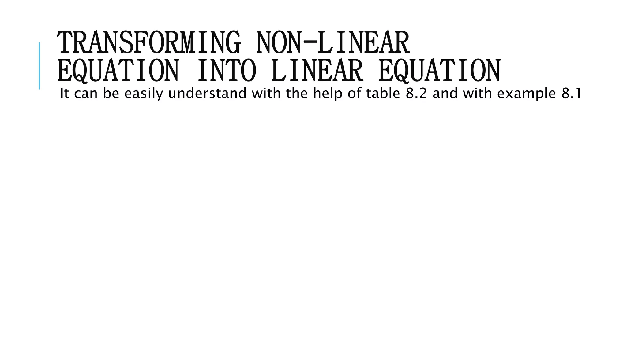 TRANSFORMING NON-LINEAR
EQUATION INTO LINEAR EQUATION
It can be easily understand with the help of table 8.2 and with example 8.1
 