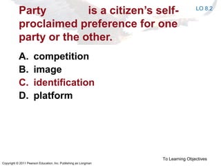 Copyright © 2011 Pearson Education, Inc. Publishing as Longman
Party is a citizen’s self-
proclaimed preference for one
party or the other.
A. competition
B. image
C. identification
D. platform
To Learning Objectives
LO 8.2
 