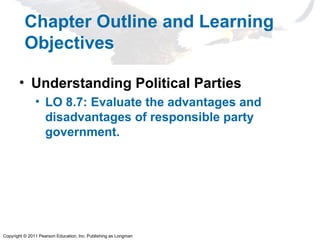 Copyright © 2011 Pearson Education, Inc. Publishing as Longman
Chapter Outline and Learning
Objectives
• Understanding Political Parties
• LO 8.7: Evaluate the advantages and
disadvantages of responsible party
government.
 