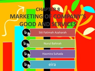 CHAPTER 8
MARKETING OF COMPANY’S
GOOD AND SERVICES
Siti Fatimah Azaharah
Nurul Bahirah
Hasmira Suhada
eira
 