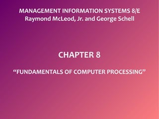 MANAGEMENT INFORMATION SYSTEMS 8/E
Raymond McLeod, Jr. and George Schell
CHAPTER 8
“FUNDAMENTALS OF COMPUTER PROCESSING”
 