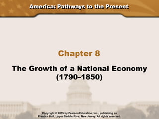 America: Pathways to the Present
Chapter 8
The Growth of a National Economy
(1790–1850)
Copyright © 2005 by Pearson Education, Inc., publishing as
Prentice Hall, Upper Saddle River, New Jersey. All rights reserved.
 