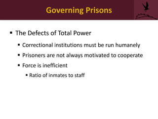 Governing Prisons
 The Defects of Total Power
 Correctional institutions must be run humanely
 Prisoners are not always motivated to cooperate
 Force is inefficient
 Ratio of inmates to staff
 