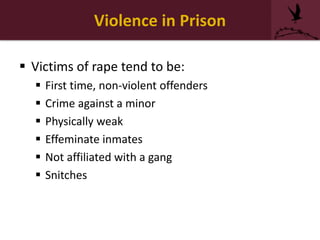 Violence in Prison
 Victims of rape tend to be:
 First time, non-violent offenders
 Crime against a minor
 Physically weak
 Effeminate inmates
 Not affiliated with a gang
 Snitches
 