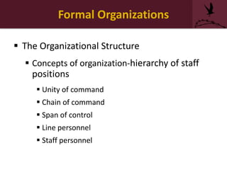 Formal Organizations
 The Organizational Structure
 Concepts of organization-hierarchy of staff
positions
 Unity of command
 Chain of command
 Span of control
 Line personnel
 Staff personnel
 