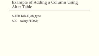 Example of Adding a Column Using
Alter Table
ALTER TABLE job_type
ADD salary FLOAT;
 