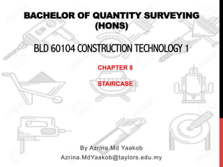 BACHELOR OF QUANTITY SURVEYING
(HONS)
BLD 60104 CONSTRUCTION TECHNOLOGY 1
By Azrina Md Yaakob
Azrina.MdYaakob@taylors.edu.my
CHAPTER 8
STAIRCASE
 