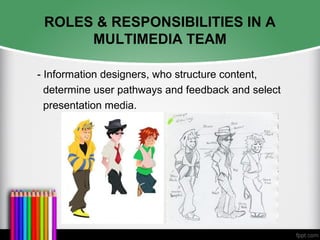 ROLES & RESPONSIBILITIES IN A
MULTIMEDIA TEAM
- Information designers, who structure content,
determine user pathways and feedback and select
presentation media.
 