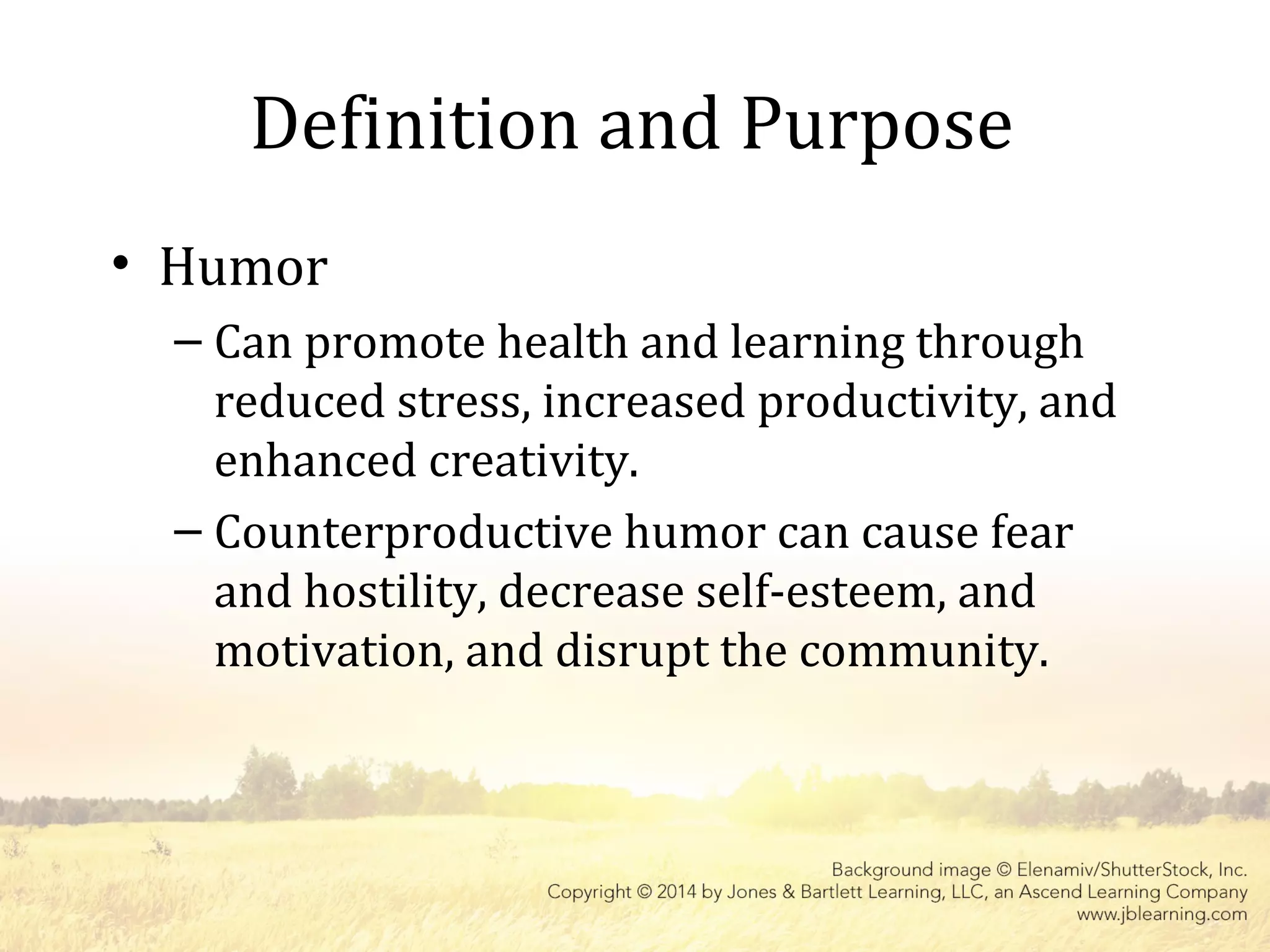 Definition and Purpose
• Humor
– Can promote health and learning through
reduced stress, increased productivity, and
enhanced creativity.
– Counterproductive humor can cause fear
and hostility, decrease self-esteem, and
motivation, and disrupt the community.
 