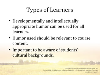 Types of Learners
• Developmentally and intellectually
appropriate humor can be used for all
learners.
• Humor used should be relevant to course
content.
• Important to be aware of students’
cultural backgrounds.
 