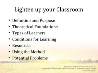 Lighten up your Classroom
• Definition and Purpose
• Theoretical Foundations
• Types of Learners
• Conditions for Learning
• Resources
• Using the Method
• Potential Problems
 