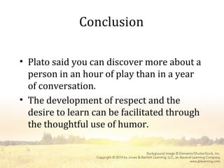 Conclusion
• Plato said you can discover more about a
person in an hour of play than in a year
of conversation.
• The development of respect and the
desire to learn can be facilitated through
the thoughtful use of humor.
 