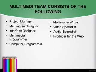 MULTIMEDI TEAM CONSISTS OF THE
FOLLOWING
• Project Manager
• Multimedia Designer
• Interface Designer
• Multimedia
Programmer
• Computer Programmer
• Multimedia Writer
• Video Specialist
• Audio Specialist
• Producer for the Web
 