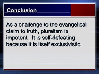 ConclusionConclusion
As a challenge to the evangelicalAs a challenge to the evangelical
claim to truth, pluralism isclaim to truth, pluralism is
impotent. It is self-defeatingimpotent. It is self-defeating
because it is itself exclusivistic.because it is itself exclusivistic.
 