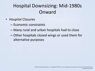 Hospital Downsizing: Mid-1980s
Onward
• Hospital Closures
– Economic constraints
– Many rural and urban hospitals had to close
– Other hospitals closed wings or used them for
alternative purposes
 