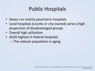 Public Hospitals
• States run mainly psychiatric hospitals
• Local hospitals (county or city-owned) serve a high
proportion of disadvantaged groups
• Overall high utilization
• ALOS highest in federal hospitals
– The veteran population is aging
 