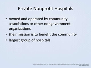 Private Nonprofit Hospitals
• owned and operated by community
associations or other nongovernment
organizations
• their mission is to benefit the community
• largest group of hospitals
 