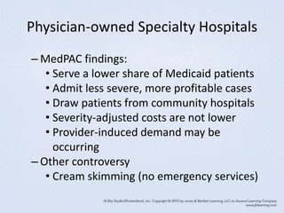 Physician-owned Specialty Hospitals
– MedPAC findings:
• Serve a lower share of Medicaid patients
• Admit less severe, more profitable cases
• Draw patients from community hospitals
• Severity-adjusted costs are not lower
• Provider-induced demand may be
occurring
– Other controversy
• Cream skimming (no emergency services)
 