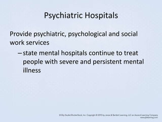 Psychiatric Hospitals
Provide psychiatric, psychological and social
work services
–state mental hospitals continue to treat
people with severe and persistent mental
illness
 