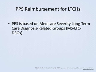 PPS Reimbursement for LTCHs
• PPS is based on Medicare Severity Long-Term
Care Diagnosis-Related Groups (MS-LTC-
DRGs)
 
