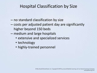 Hospital Classification by Size
– no standard classification by size
– costs per adjusted patient day are significantly
higher beyond 150 beds
– medium and large hospitals
• extensive and specialized services
• technology
• highly-trained personnel
 