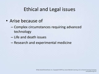 Ethical and Legal issues
• Arise because of
– Complex circumstances requiring advanced
technology
– Life and death issues
– Research and experimental medicine
 