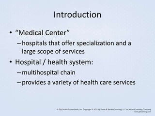 Introduction
• “Medical Center”
–hospitals that offer specialization and a
large scope of services
• Hospital / health system:
–multihospital chain
–provides a variety of health care services
 