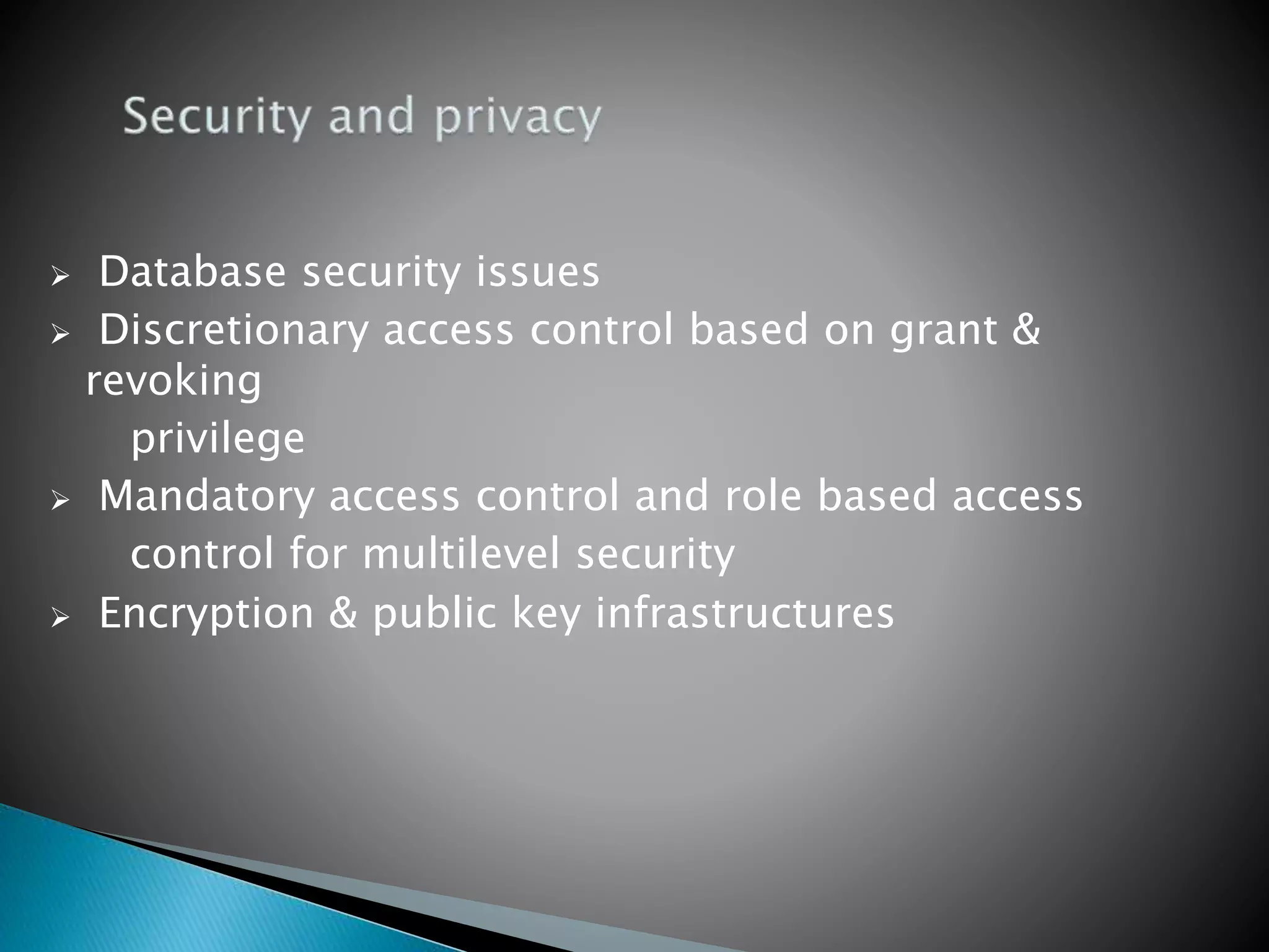 Database security issues  Discretionary access control based on grant & revoking privilege  Mandatory access control and role based access control for multilevel security  Encryption & public key infrastructures 
