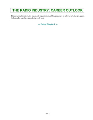THE RADIO INDUSTRY: CAREER OUTLOOK
The career outlook in radio, at present, is pessimistic, although careers in sales have better prospects.
Online radio may have a modest growth base.
-- End of Chapter 8 --
IM8-13
 