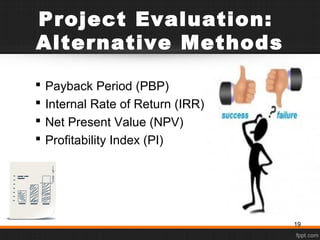 Project Evaluation:
Alternative Methods
 Payback Period (PBP)
 Internal Rate of Return (IRR)
 Net Present Value (NPV)
 Profitability Index (PI)
19
 