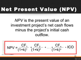 Net Present Value (NPV)
NPV is the present value of an
investment project’s net cash flows
minus the project’s initial cash
outflow.
CF1 CF2 CFn
(1+k)1
(1+k)2
(1+k)n
+ . . . ++ - ICOICONPV =
29
 